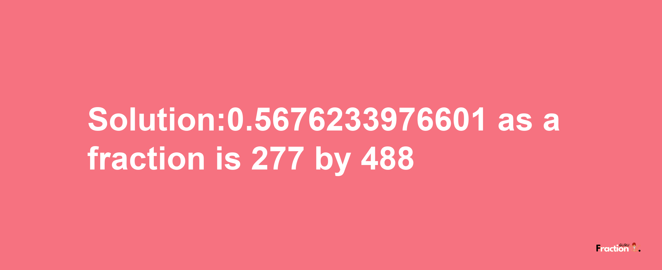 Solution:0.5676233976601 as a fraction is 277/488