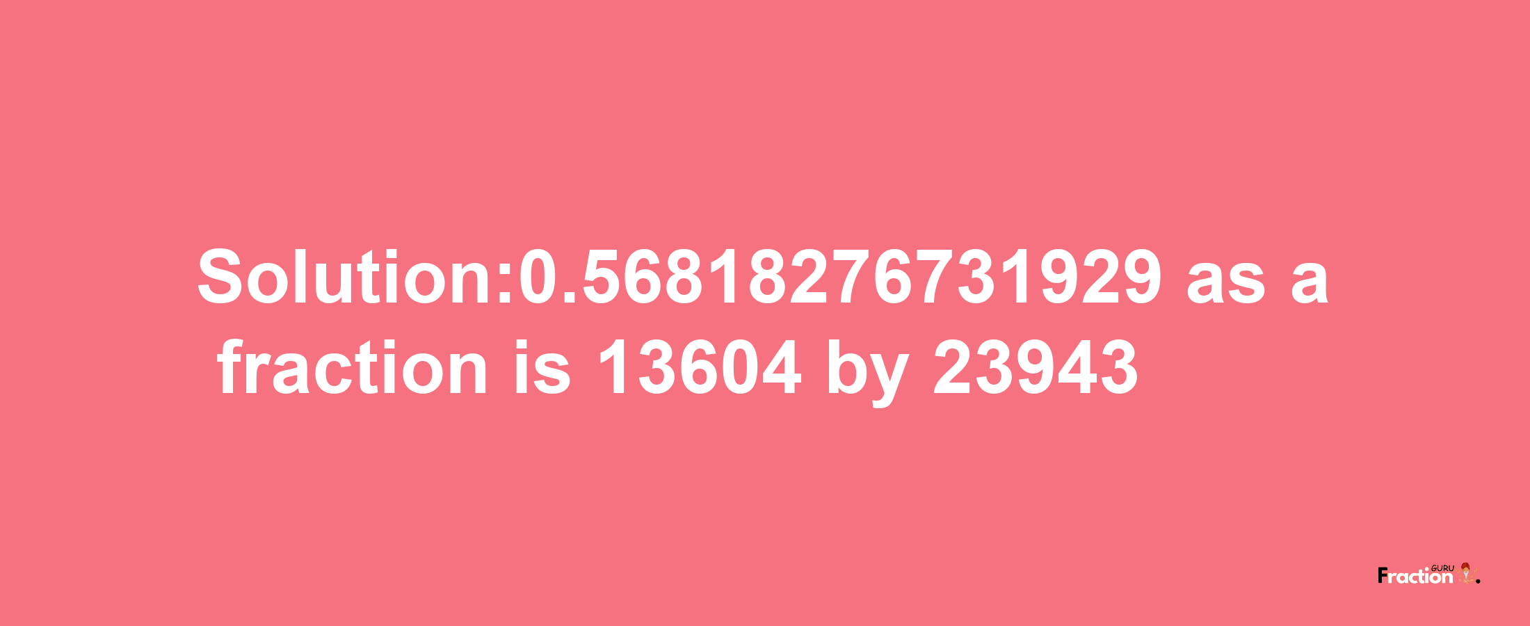 Solution:0.56818276731929 as a fraction is 13604/23943