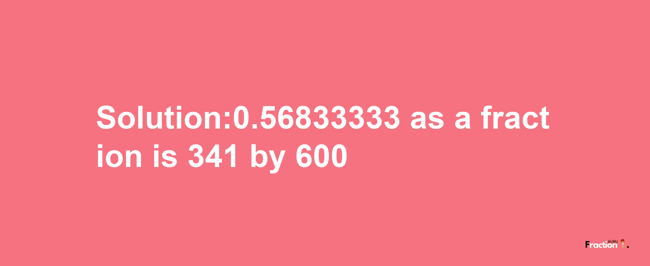 Solution:0.56833333 as a fraction is 341/600