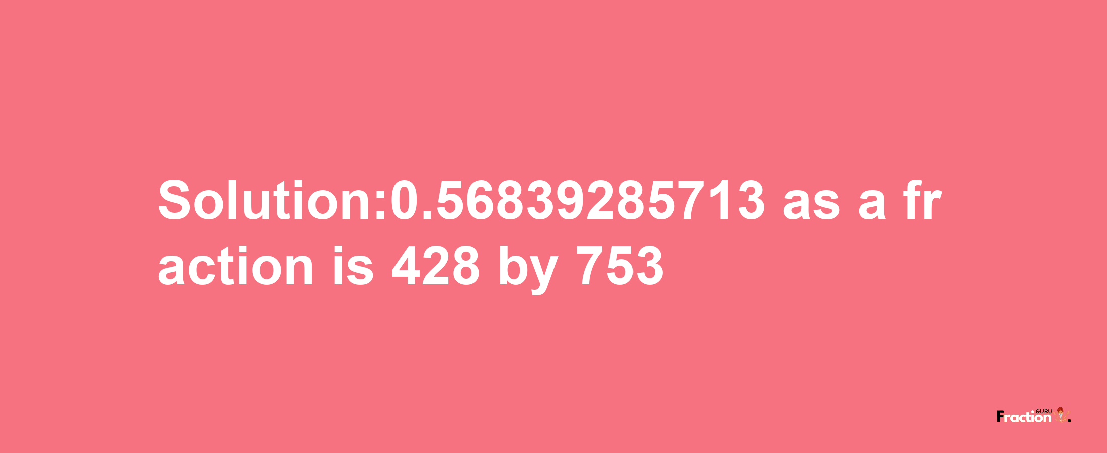 Solution:0.56839285713 as a fraction is 428/753