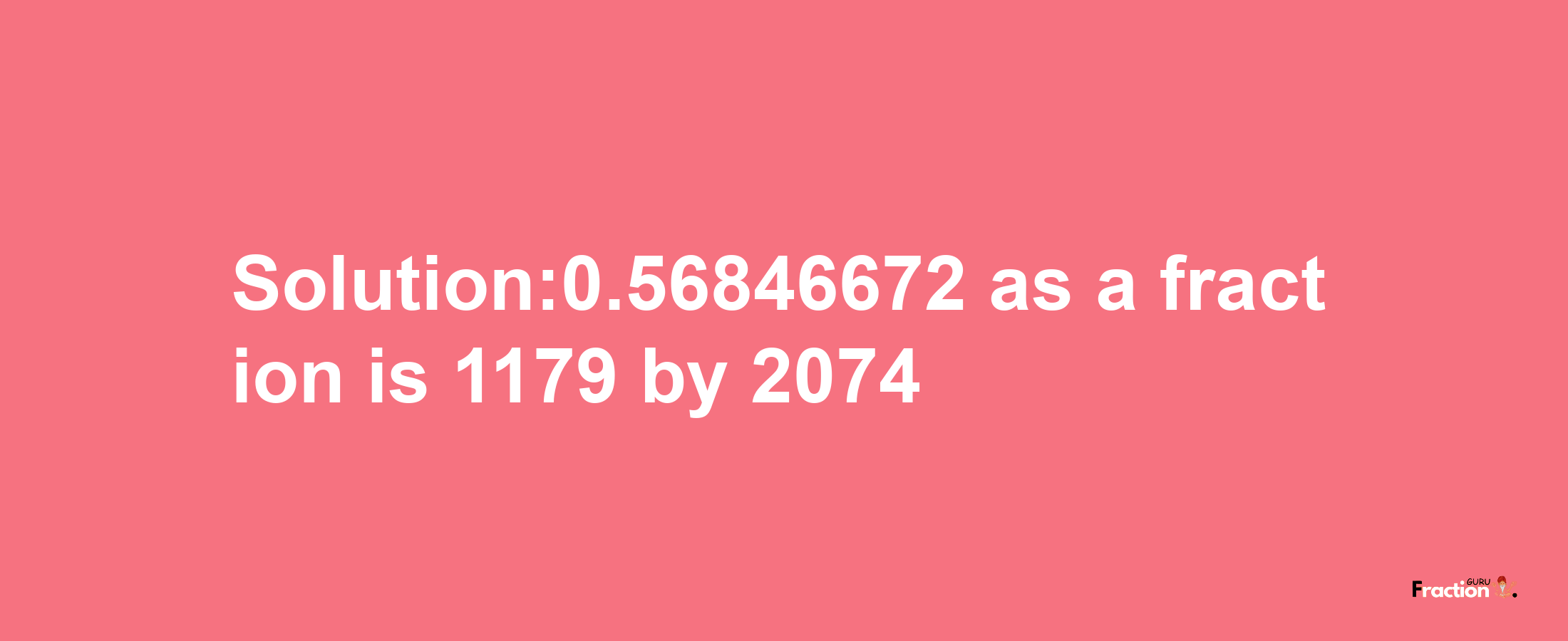 Solution:0.56846672 as a fraction is 1179/2074