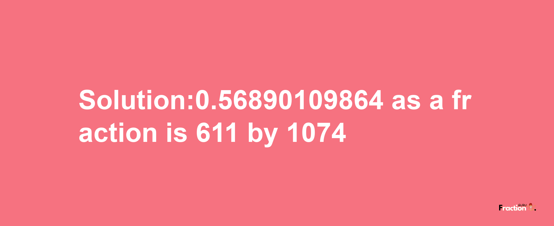 Solution:0.56890109864 as a fraction is 611/1074