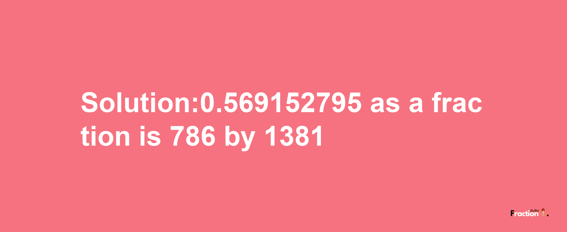 Solution:0.569152795 as a fraction is 786/1381