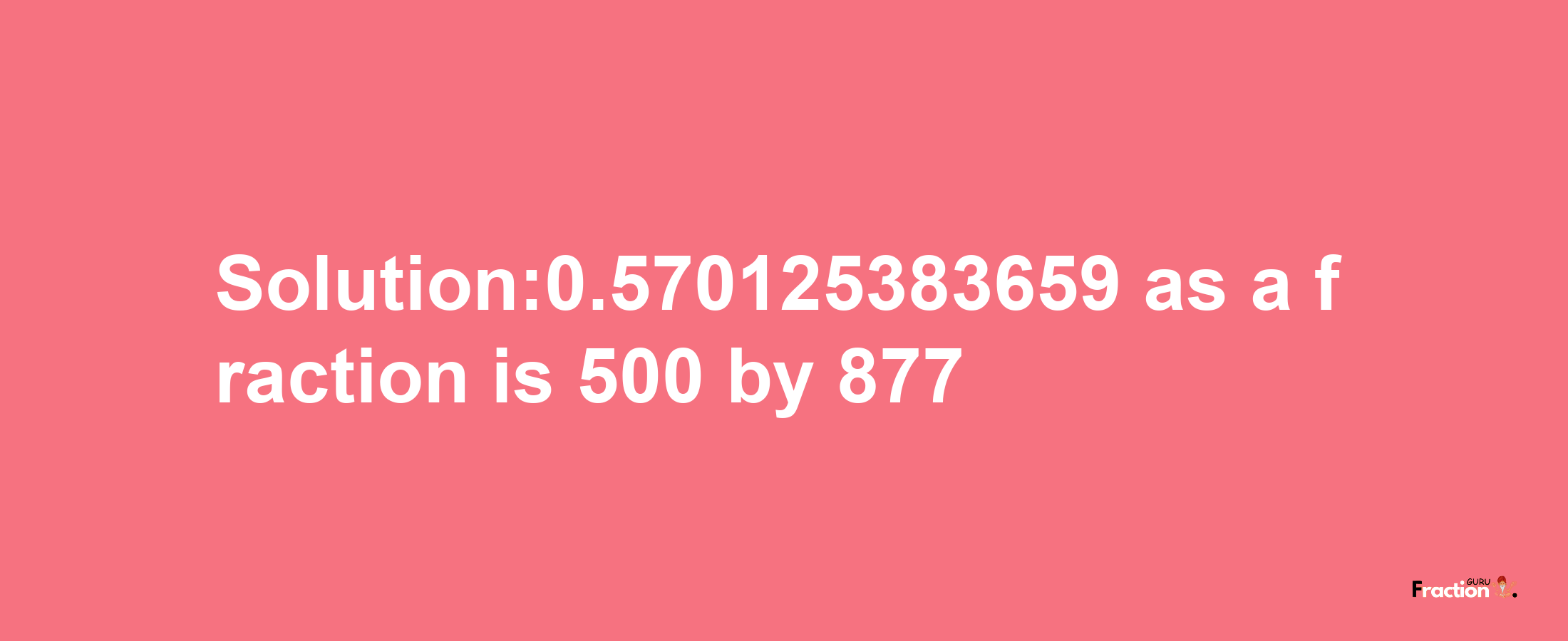 Solution:0.570125383659 as a fraction is 500/877