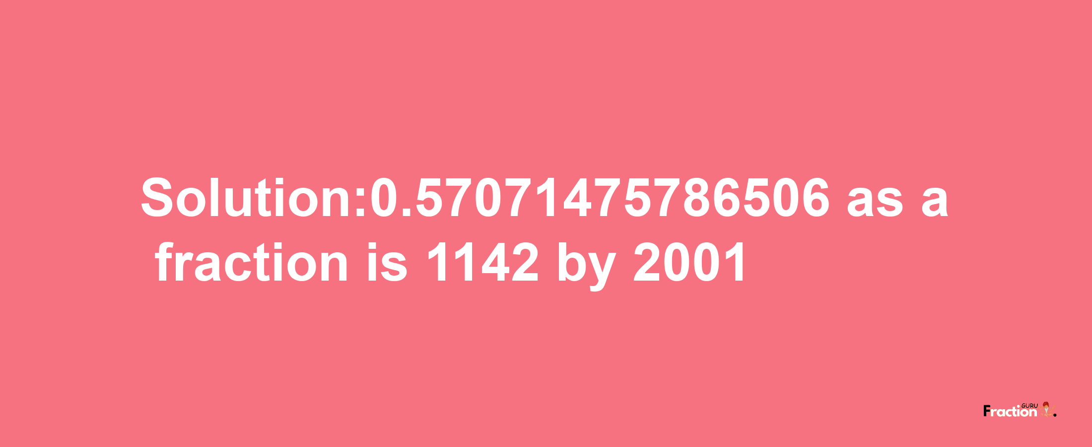 Solution:0.57071475786506 as a fraction is 1142/2001