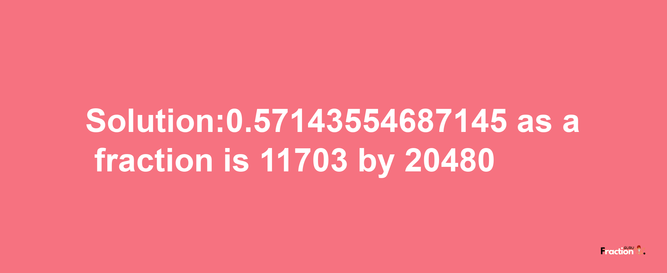 Solution:0.57143554687145 as a fraction is 11703/20480