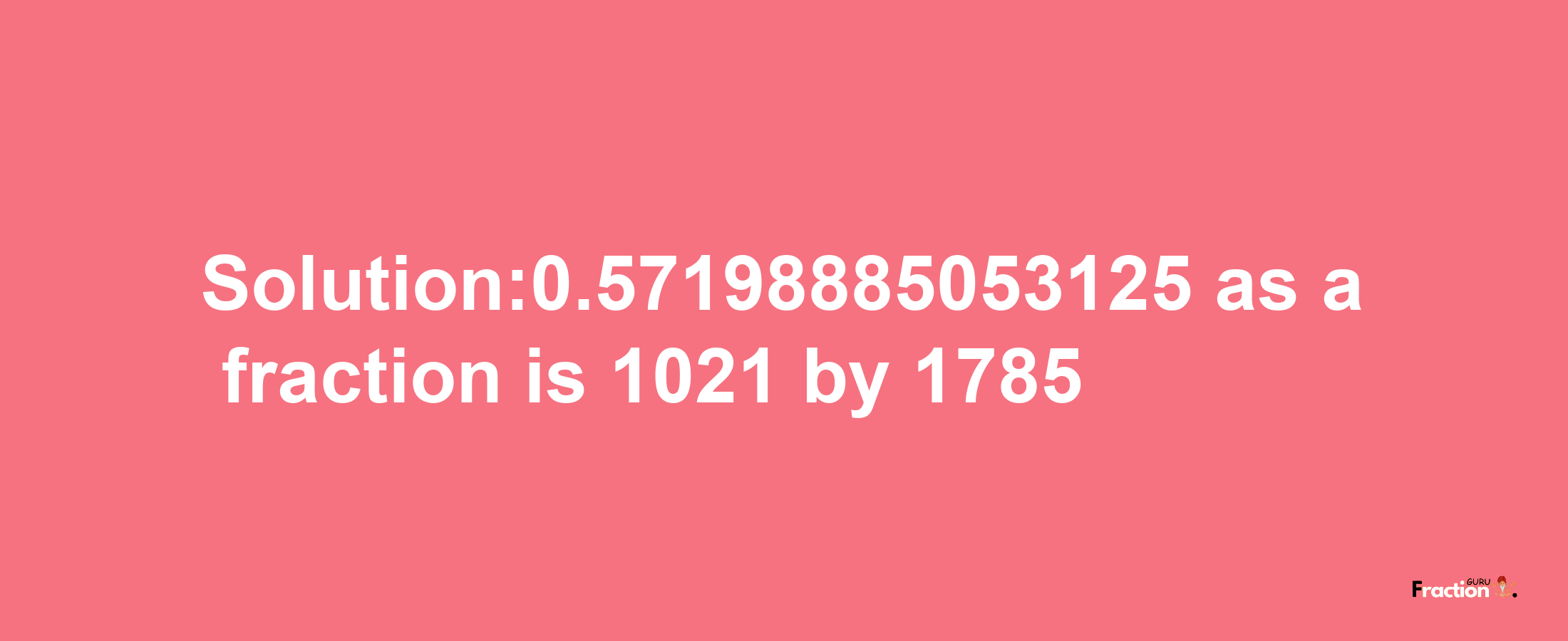 Solution:0.57198885053125 as a fraction is 1021/1785