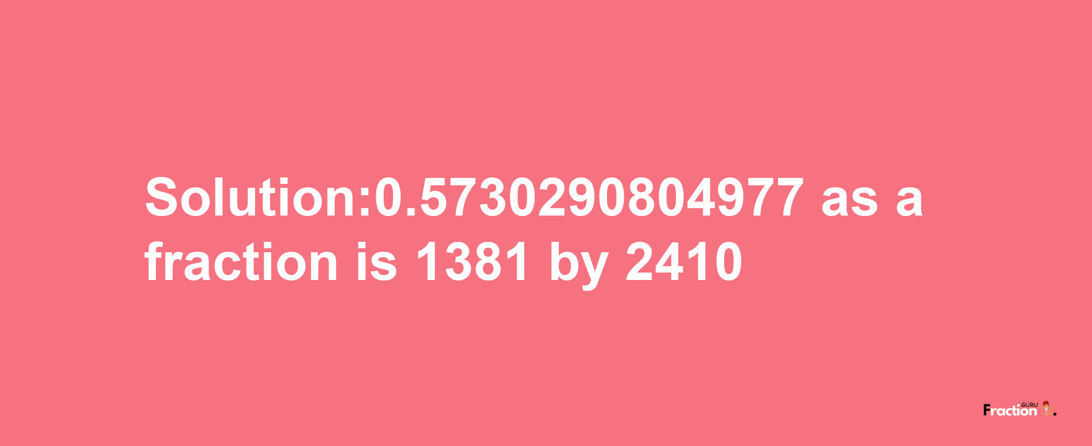 Solution:0.5730290804977 as a fraction is 1381/2410