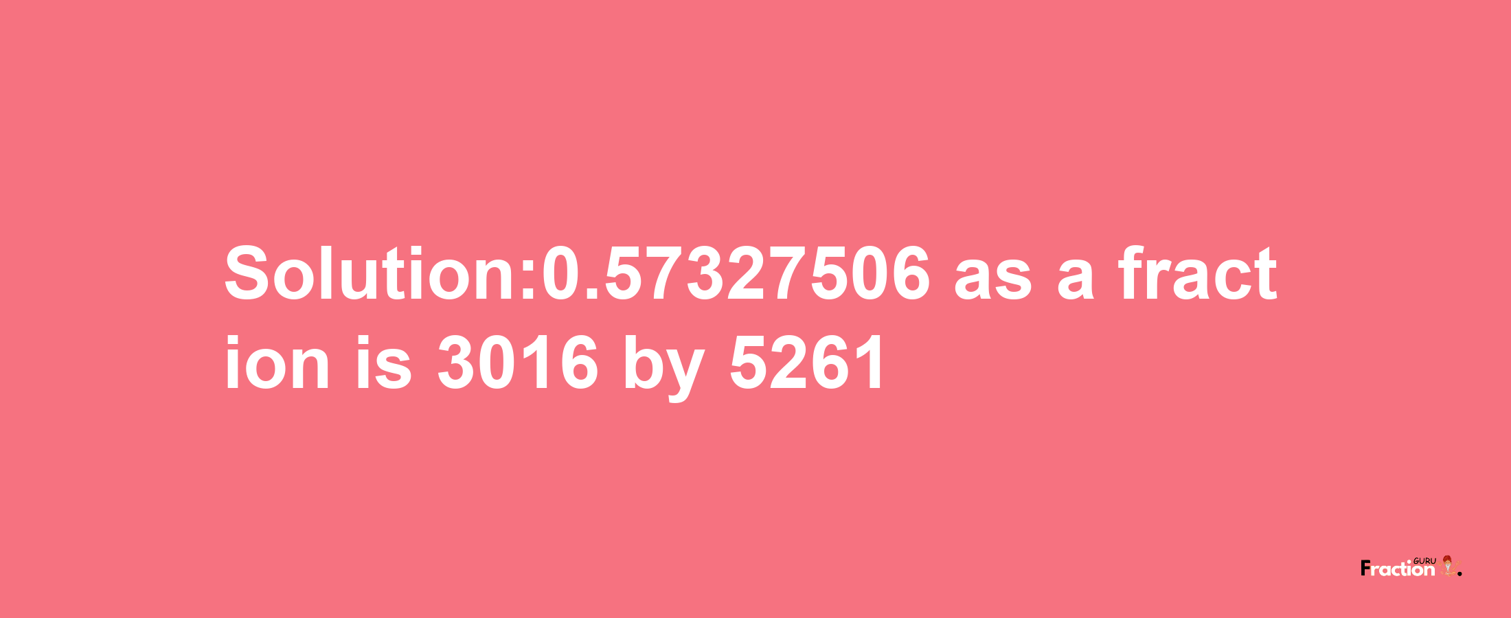 Solution:0.57327506 as a fraction is 3016/5261