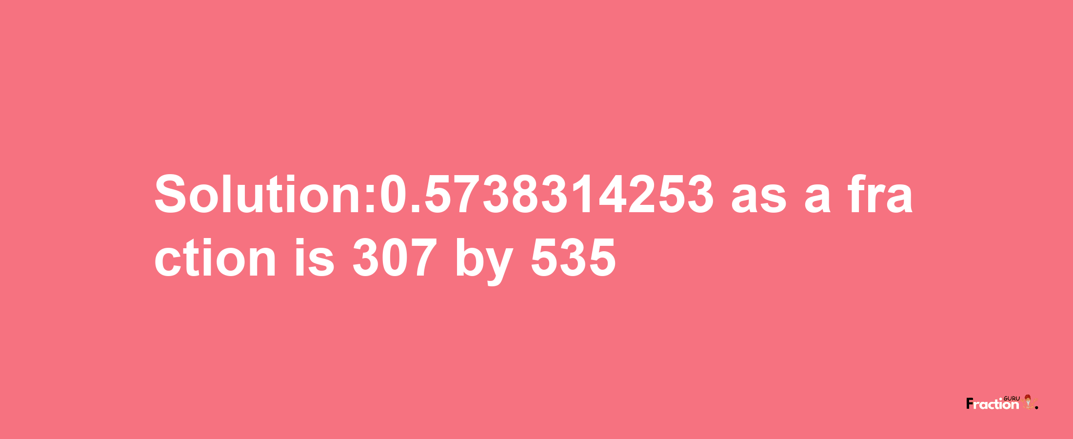 Solution:0.5738314253 as a fraction is 307/535