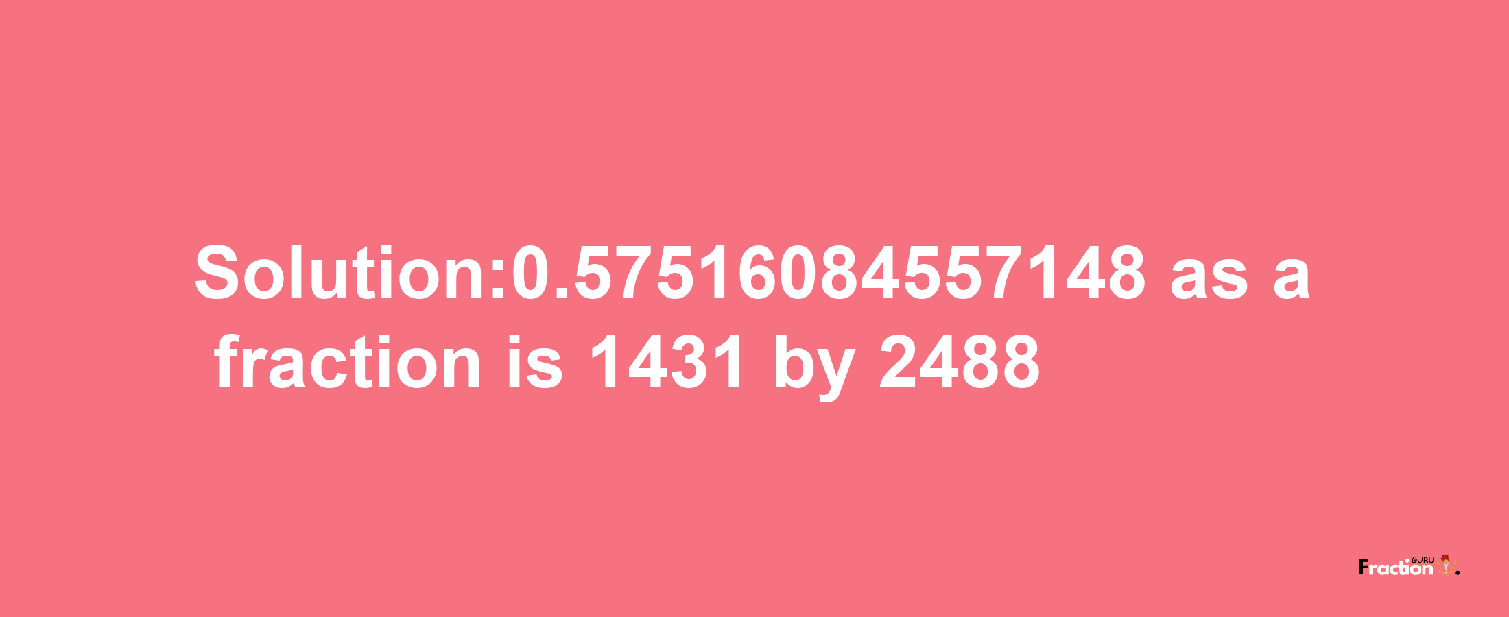 Solution:0.57516084557148 as a fraction is 1431/2488