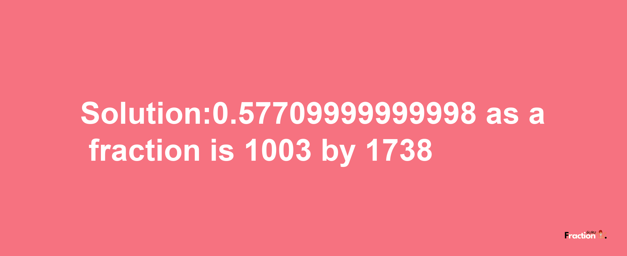 Solution:0.57709999999998 as a fraction is 1003/1738