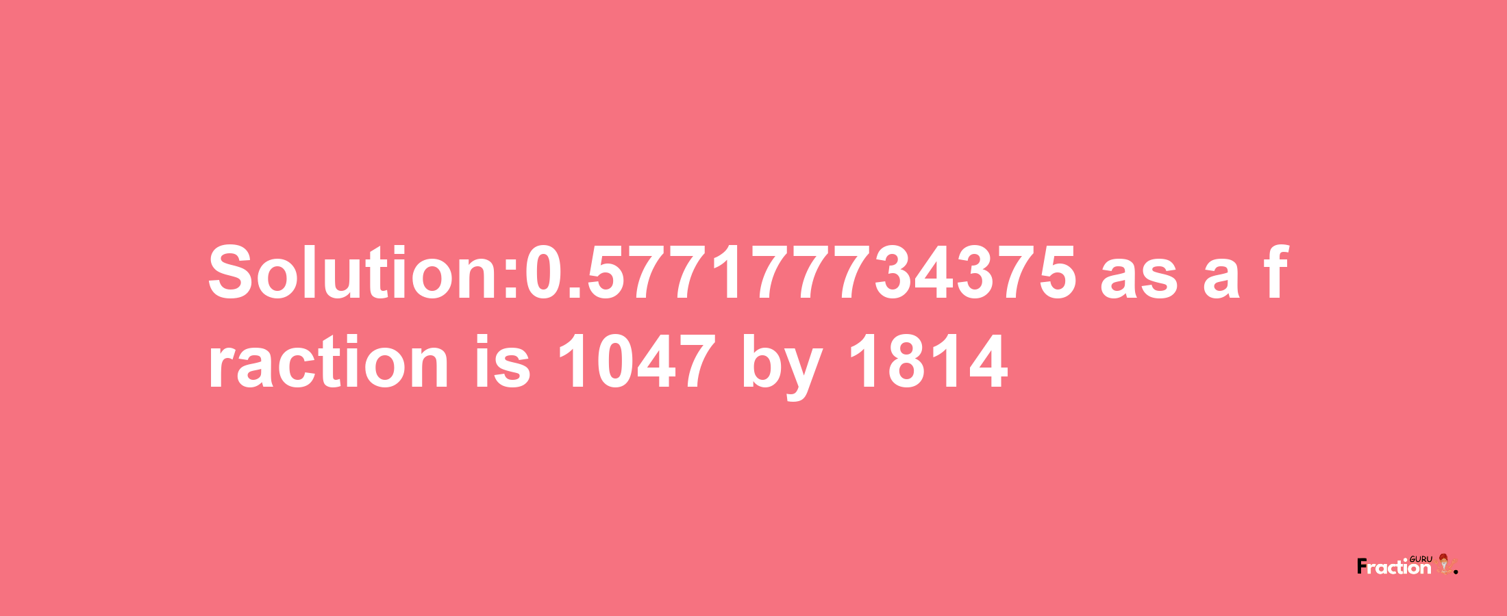 Solution:0.577177734375 as a fraction is 1047/1814