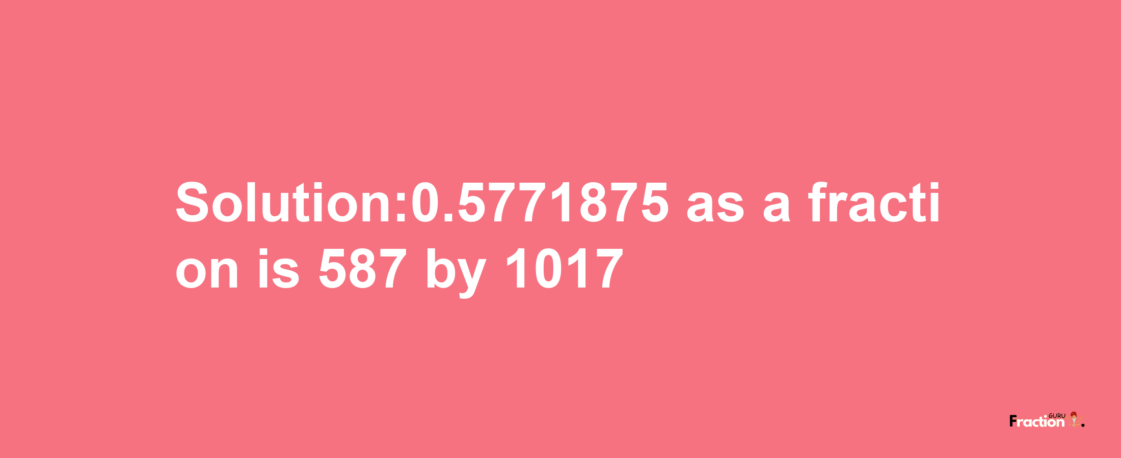 Solution:0.5771875 as a fraction is 587/1017