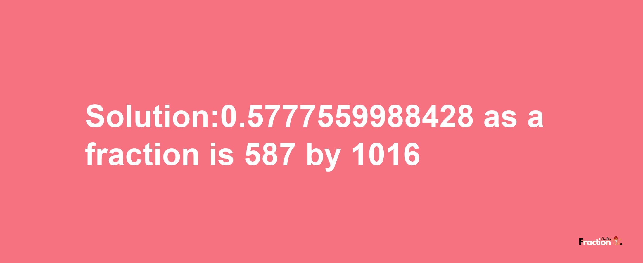 Solution:0.5777559988428 as a fraction is 587/1016