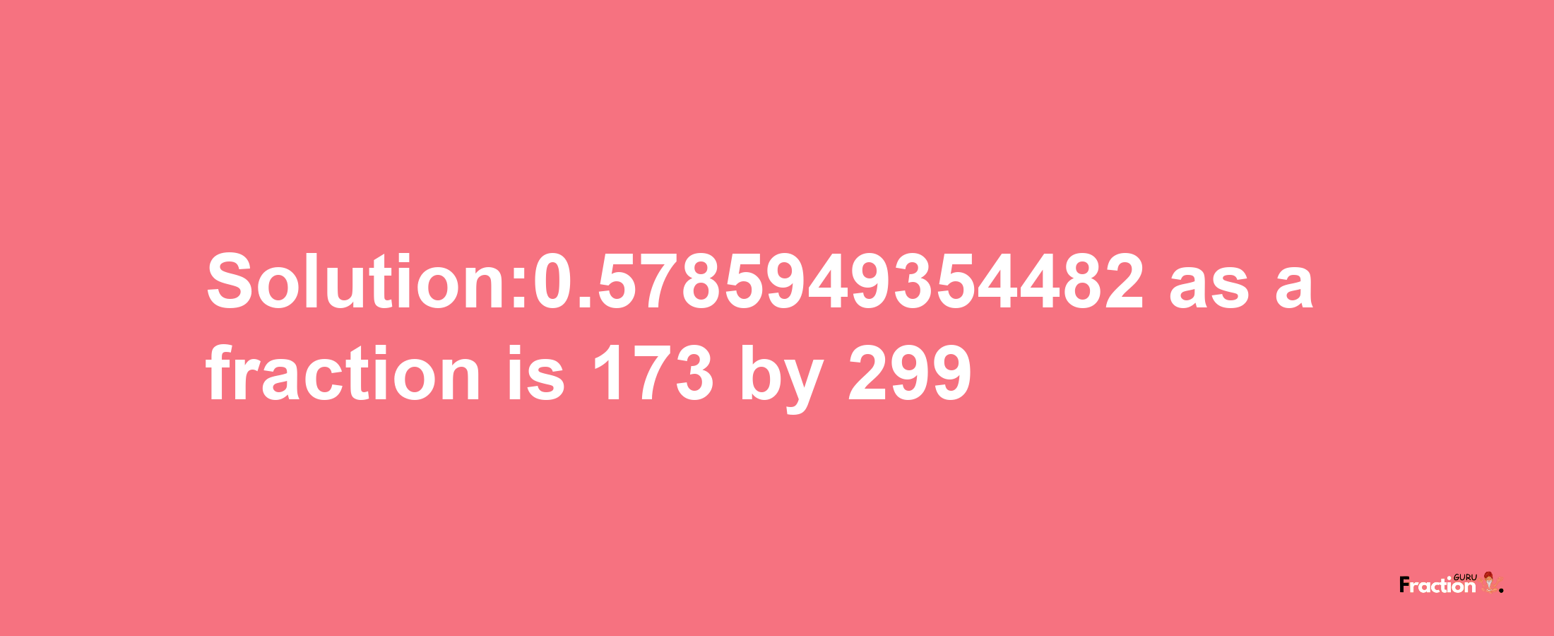 Solution:0.5785949354482 as a fraction is 173/299