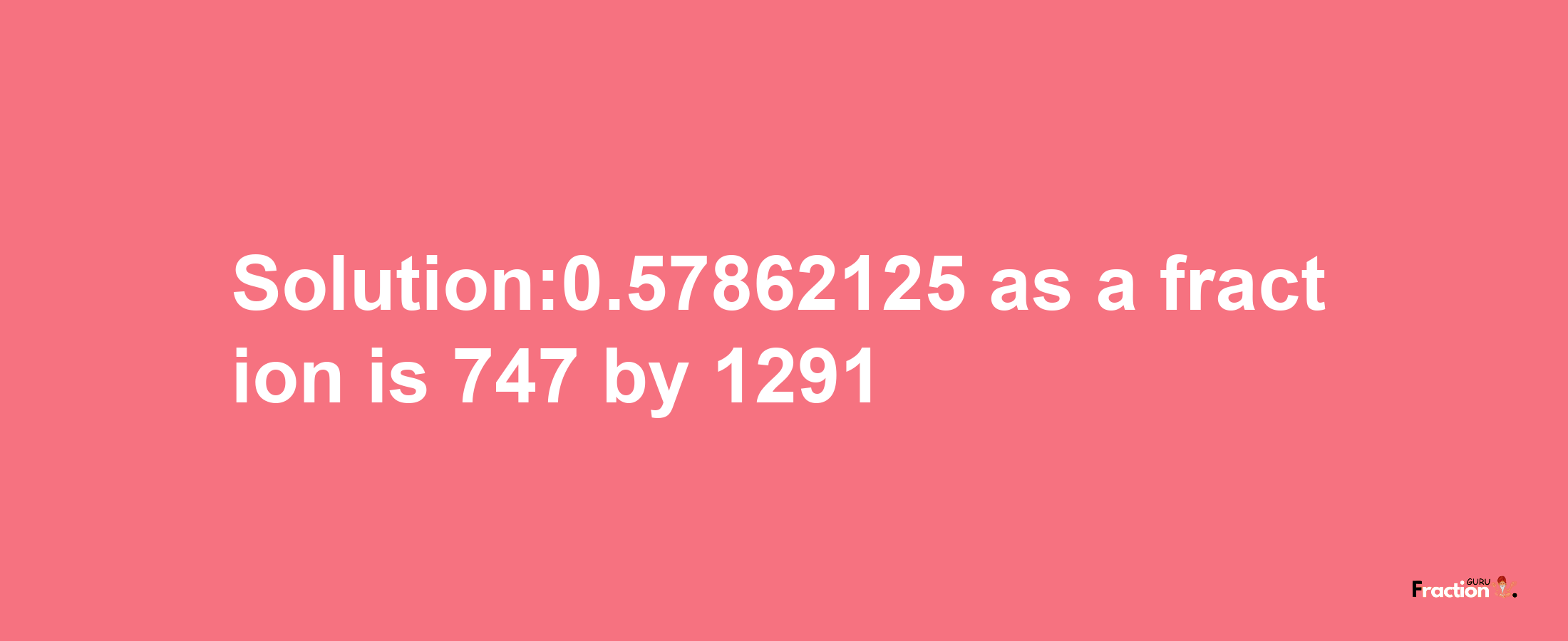 Solution:0.57862125 as a fraction is 747/1291