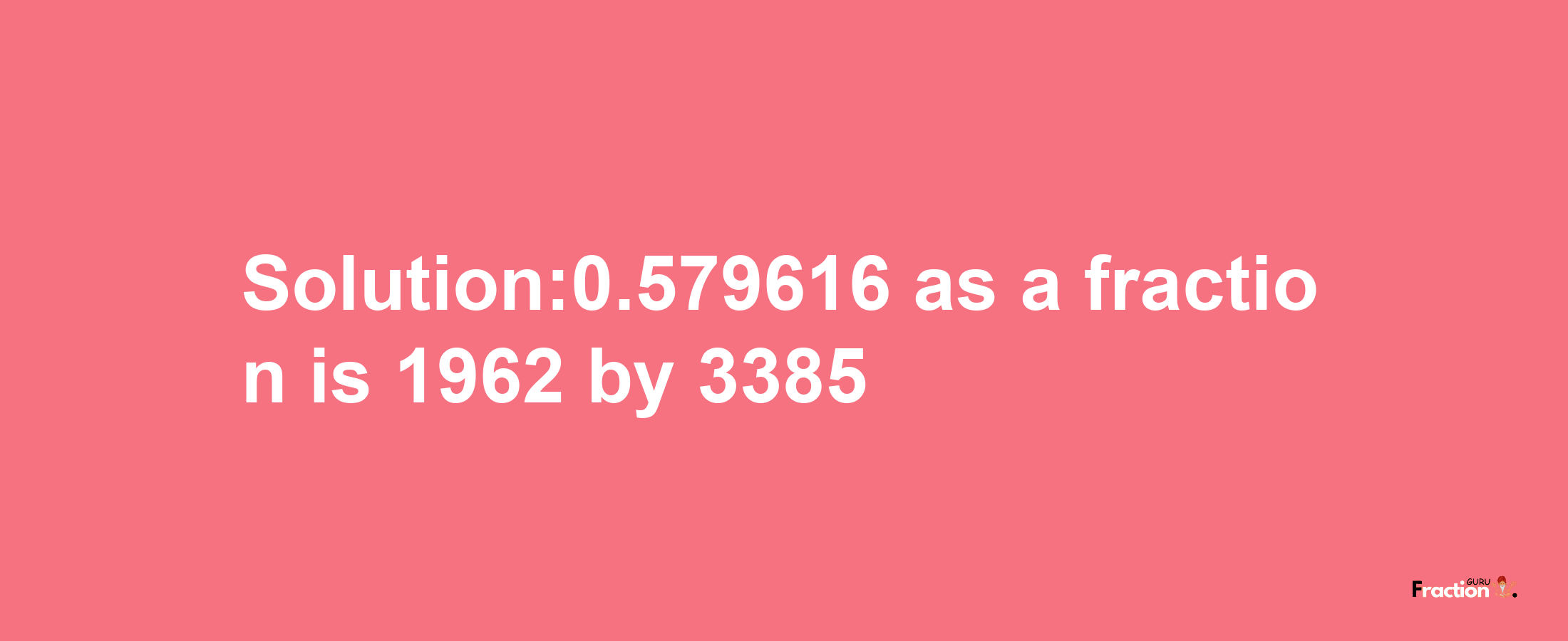 Solution:0.579616 as a fraction is 1962/3385