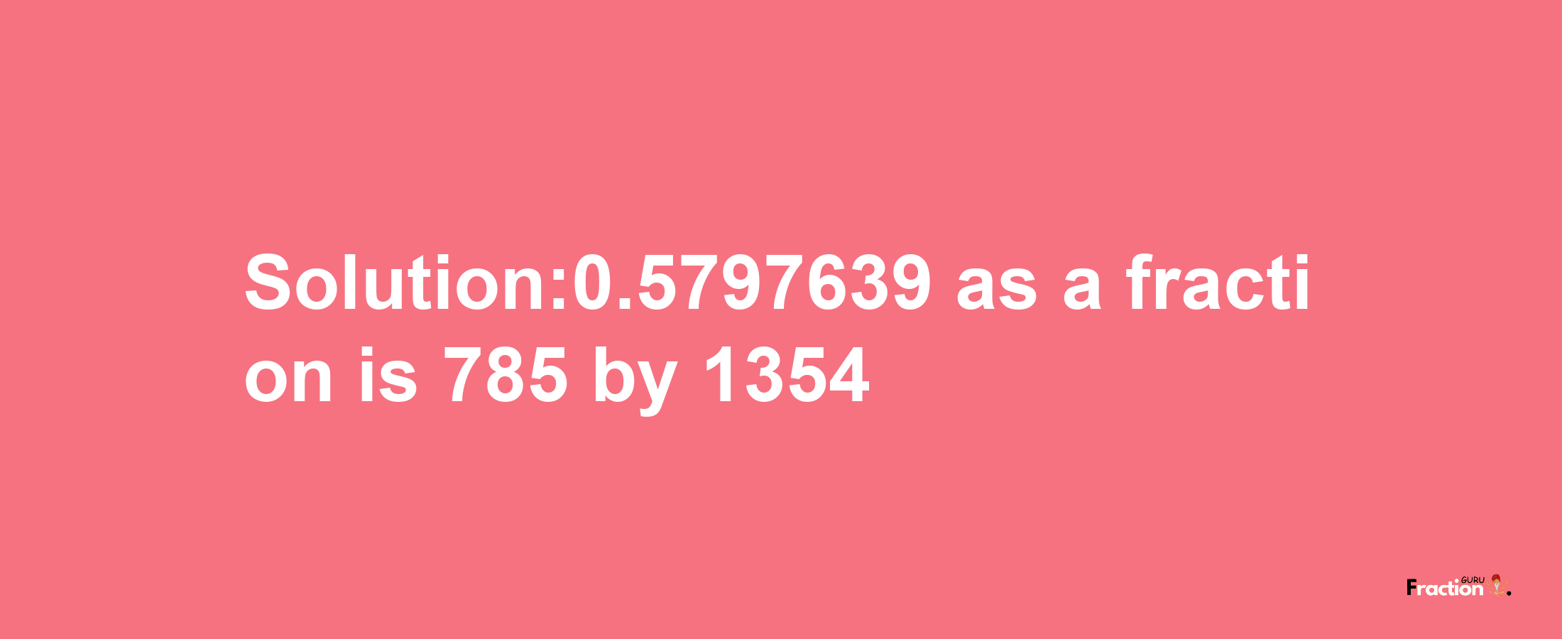 Solution:0.5797639 as a fraction is 785/1354