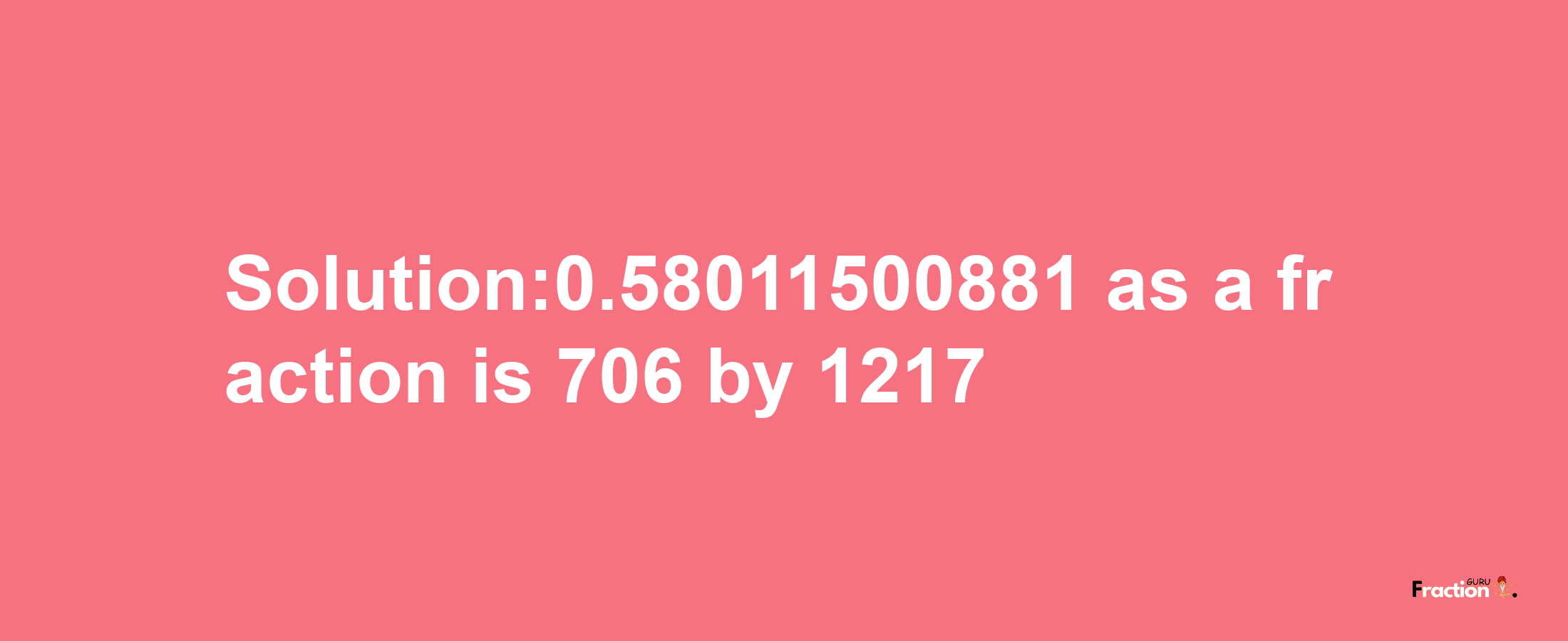 Solution:0.58011500881 as a fraction is 706/1217