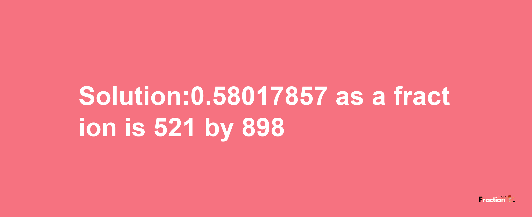 Solution:0.58017857 as a fraction is 521/898