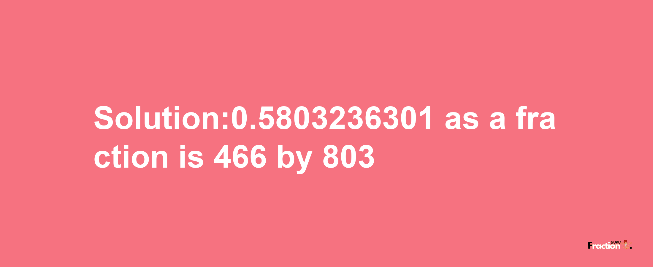 Solution:0.5803236301 as a fraction is 466/803