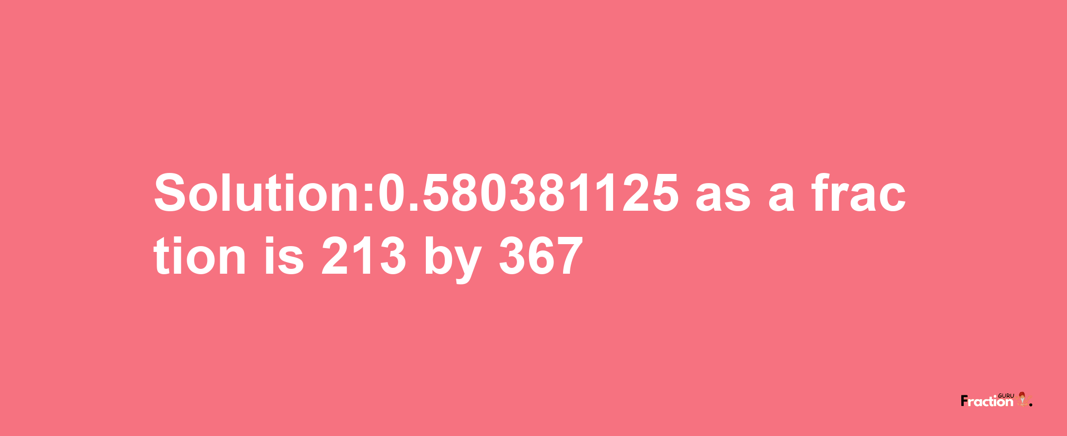 Solution:0.580381125 as a fraction is 213/367