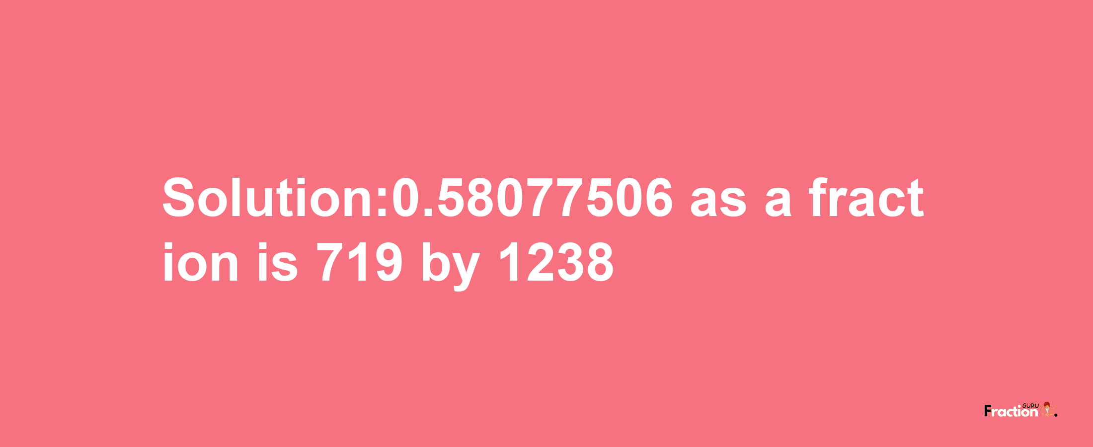 Solution:0.58077506 as a fraction is 719/1238