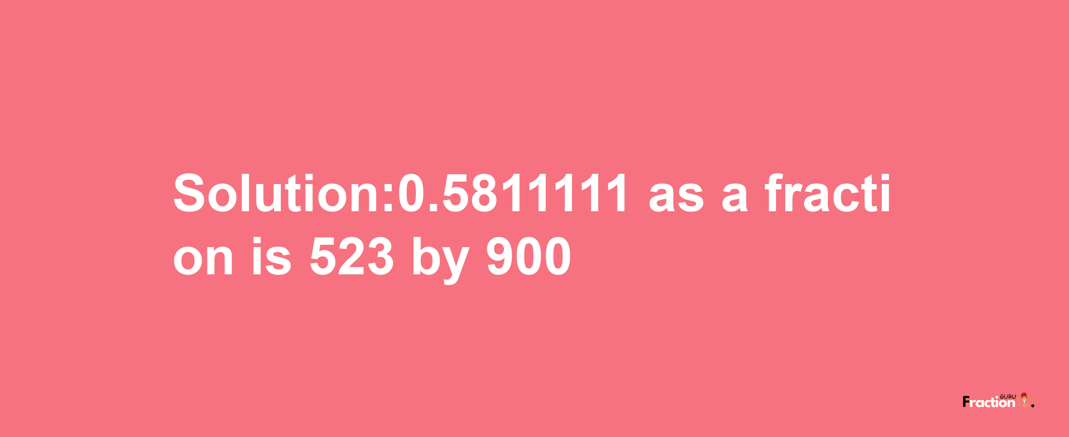 Solution:0.5811111 as a fraction is 523/900