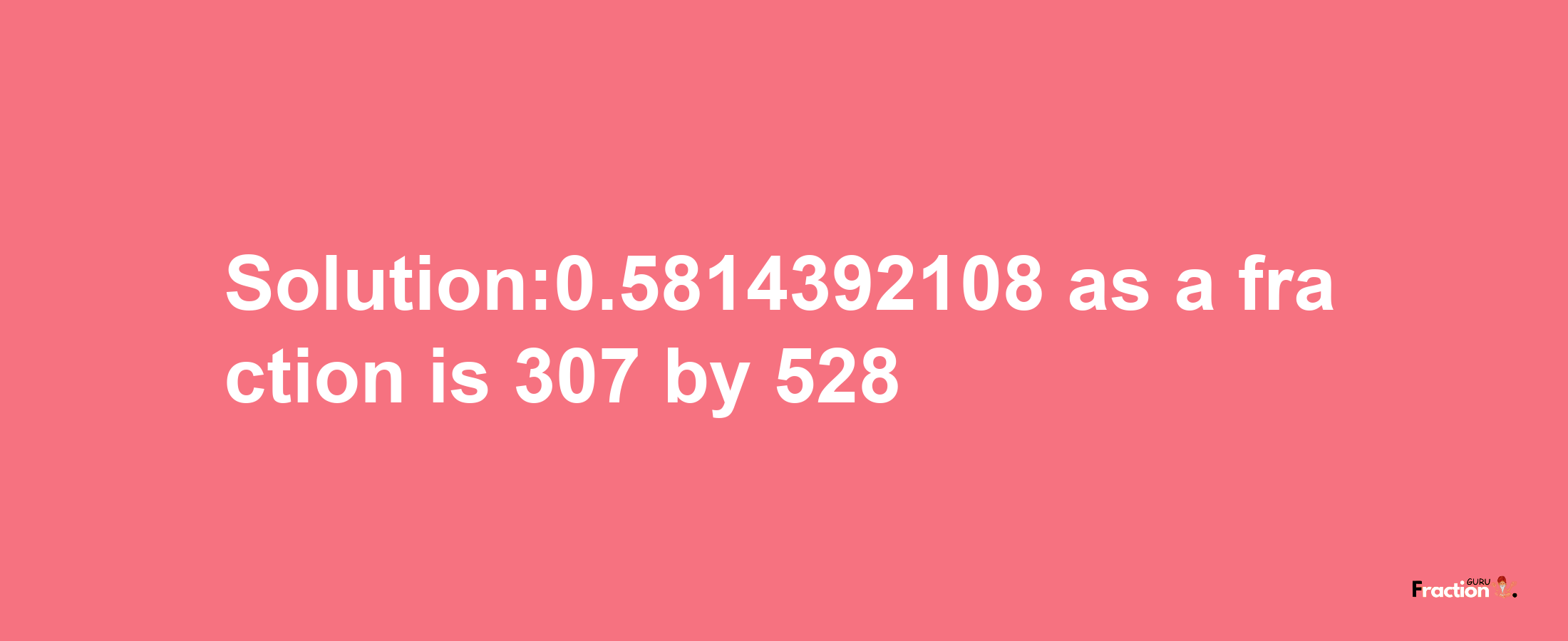 Solution:0.5814392108 as a fraction is 307/528