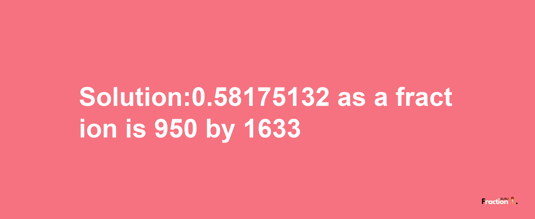 Solution:0.58175132 as a fraction is 950/1633