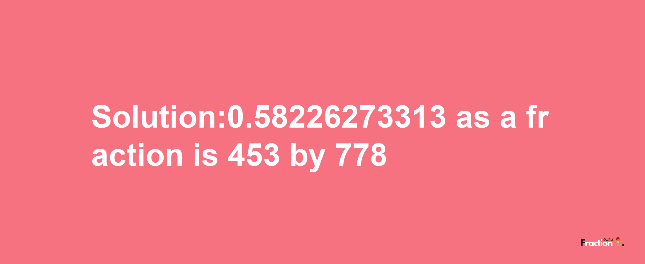 Solution:0.58226273313 as a fraction is 453/778