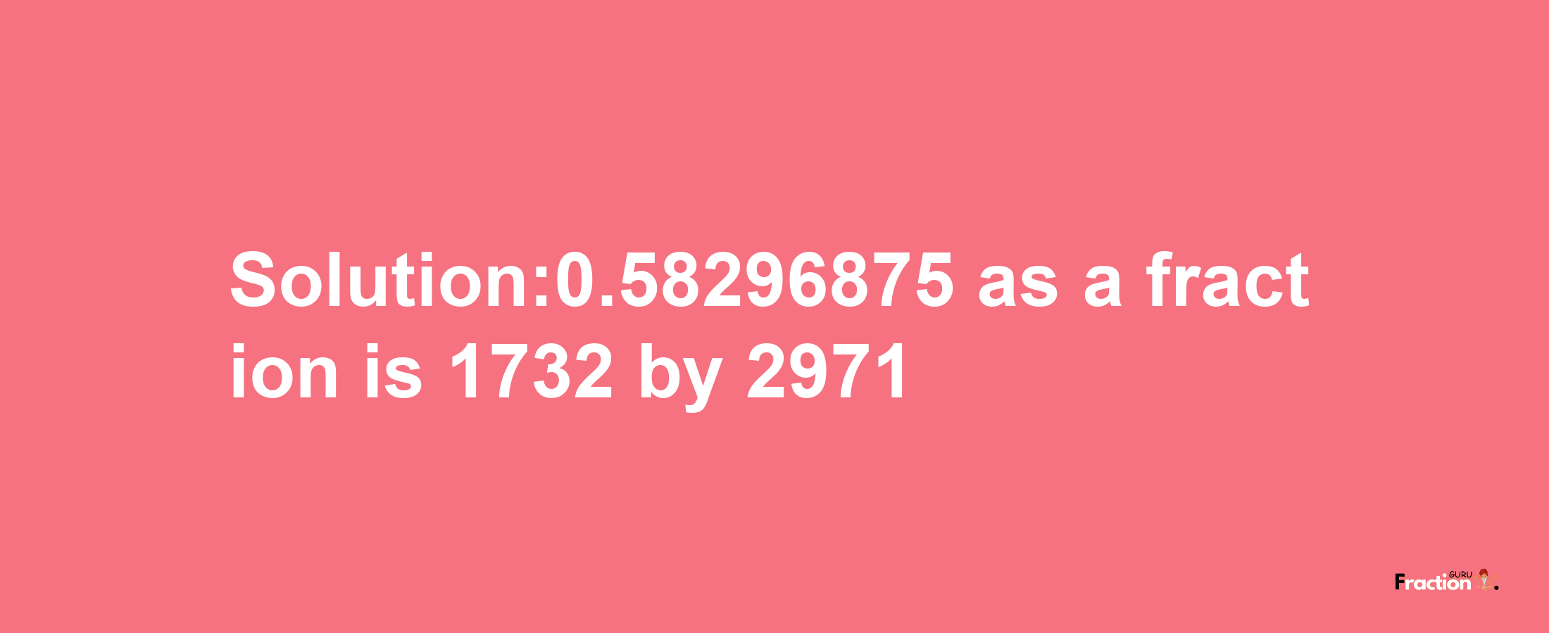 Solution:0.58296875 as a fraction is 1732/2971