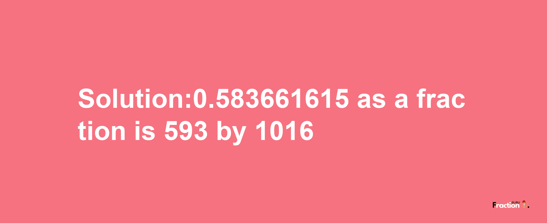 Solution:0.583661615 as a fraction is 593/1016