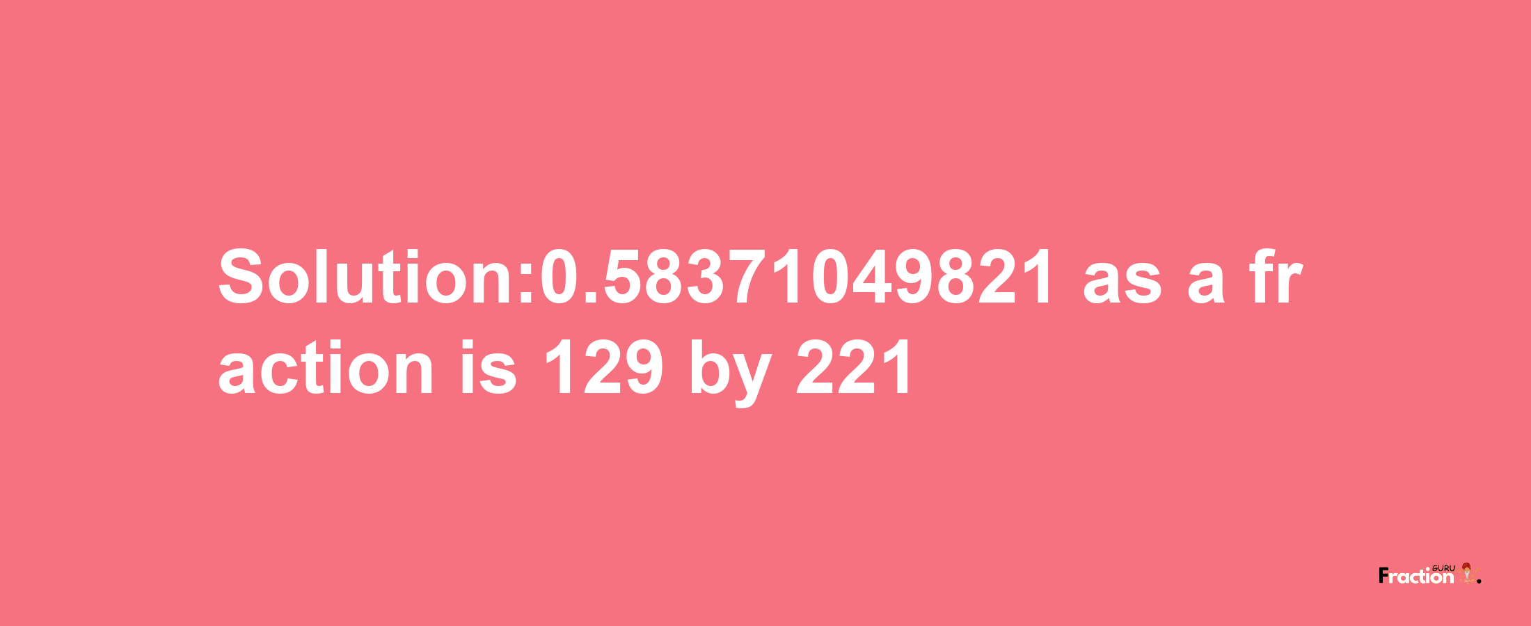 Solution:0.58371049821 as a fraction is 129/221