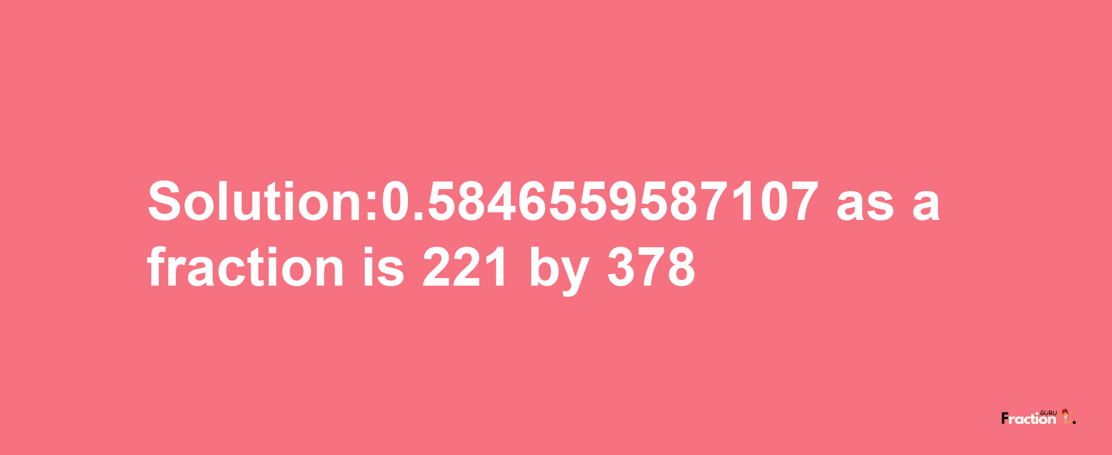 Solution:0.5846559587107 as a fraction is 221/378