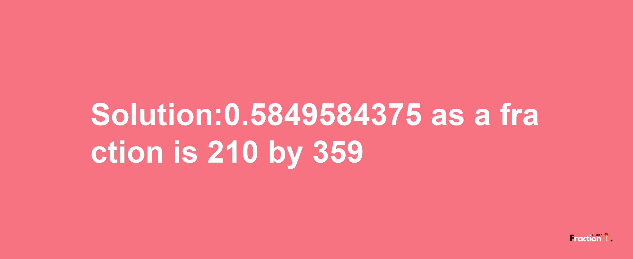 Solution:0.5849584375 as a fraction is 210/359