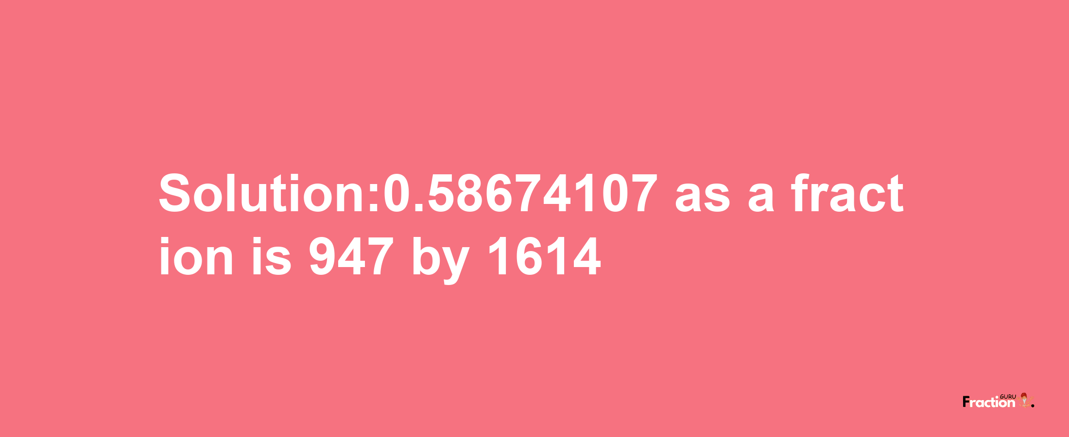 Solution:0.58674107 as a fraction is 947/1614