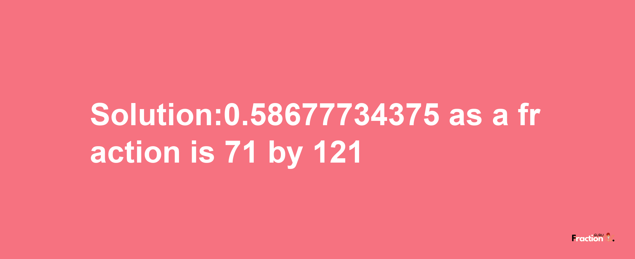 Solution:0.58677734375 as a fraction is 71/121