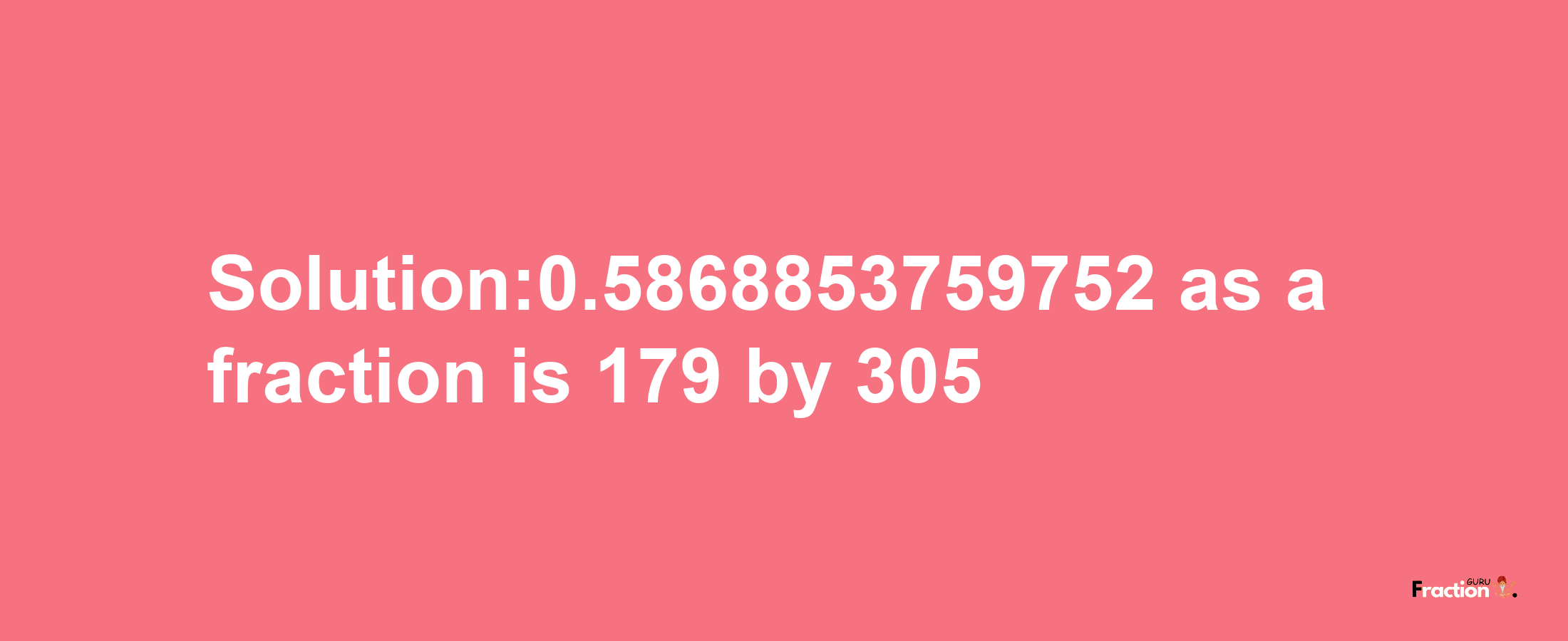 Solution:0.5868853759752 as a fraction is 179/305