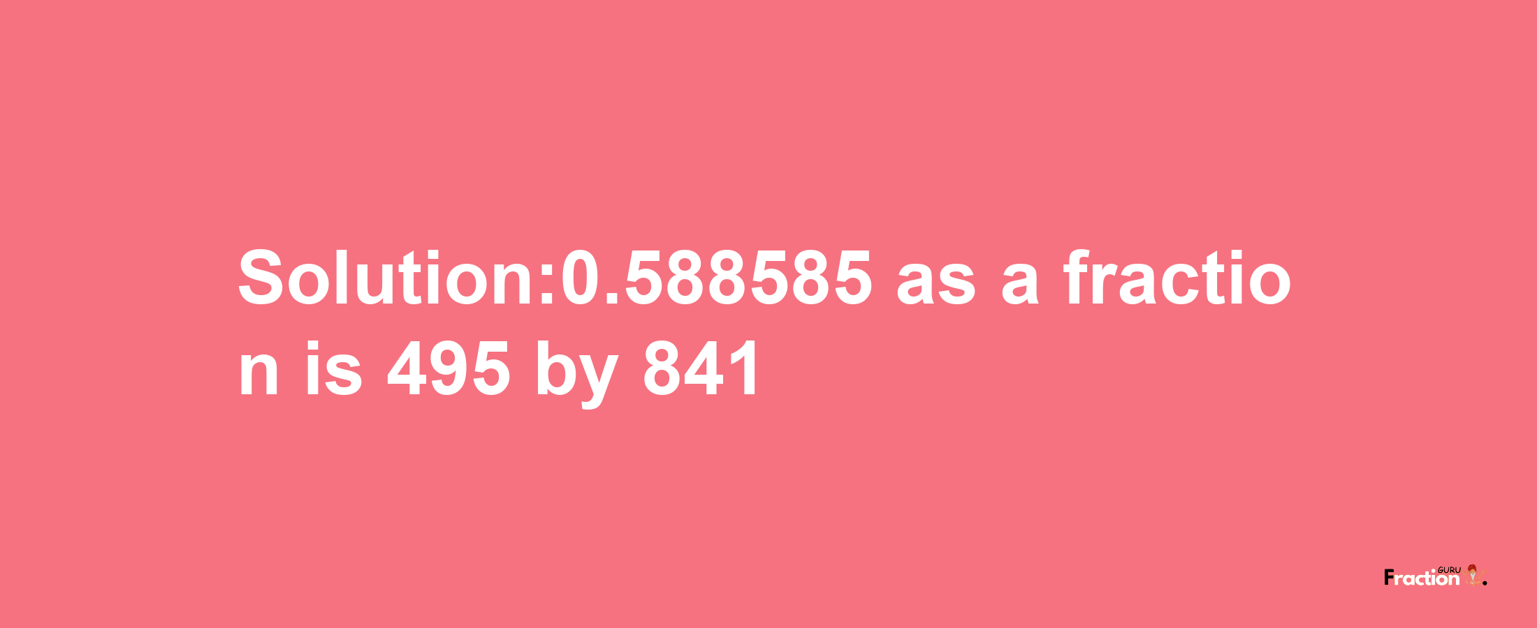 Solution:0.588585 as a fraction is 495/841