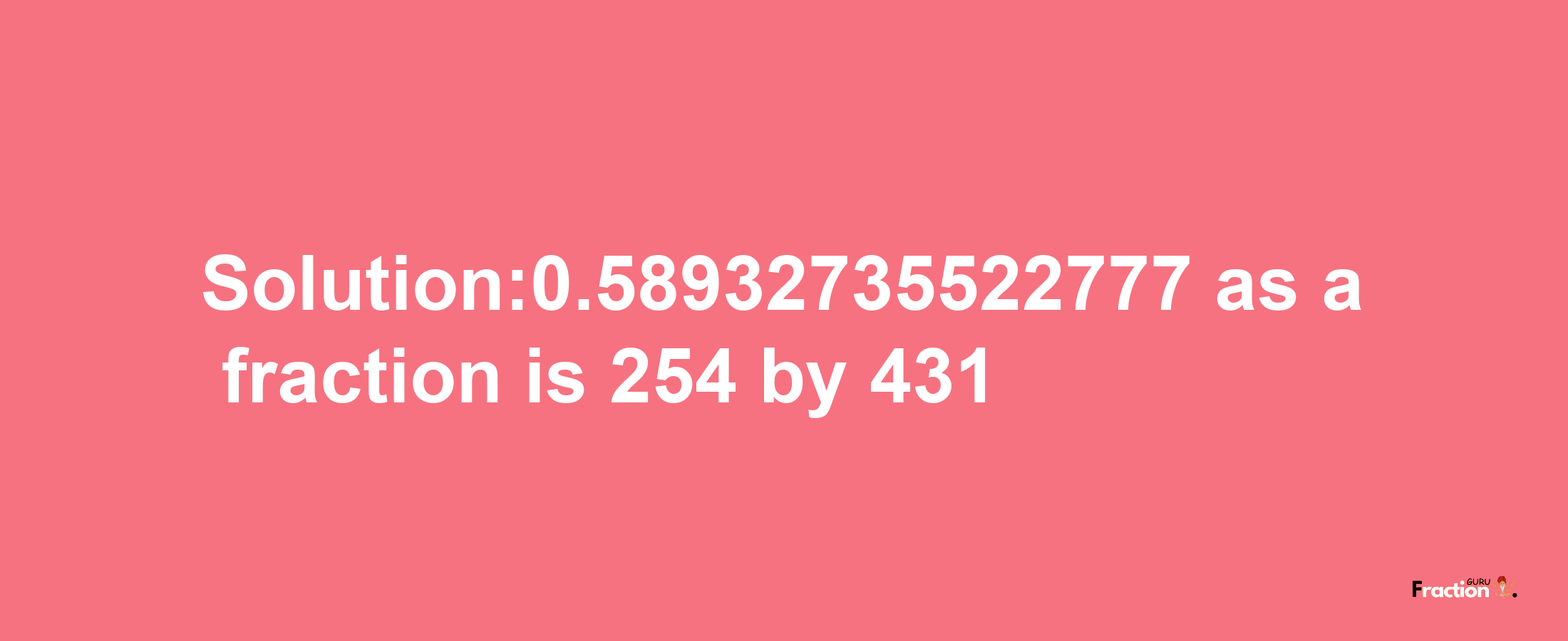 Solution:0.58932735522777 as a fraction is 254/431