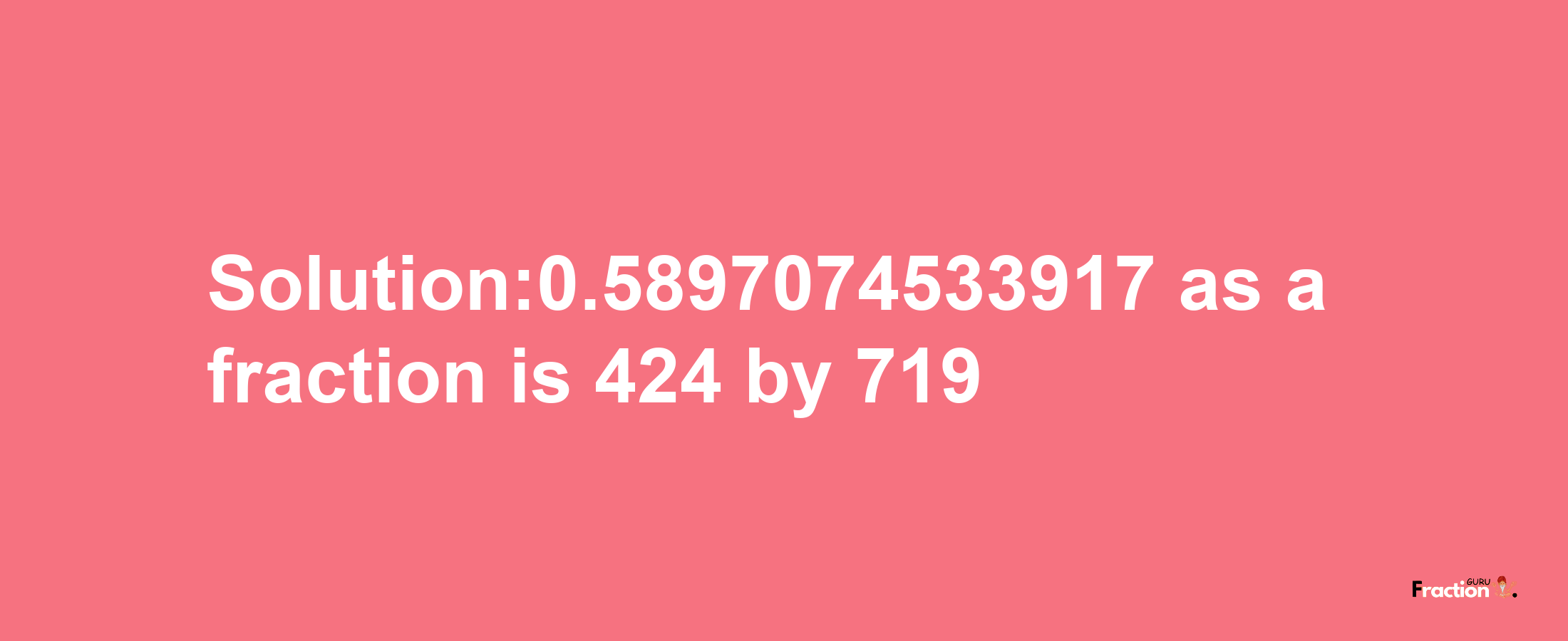 Solution:0.5897074533917 as a fraction is 424/719