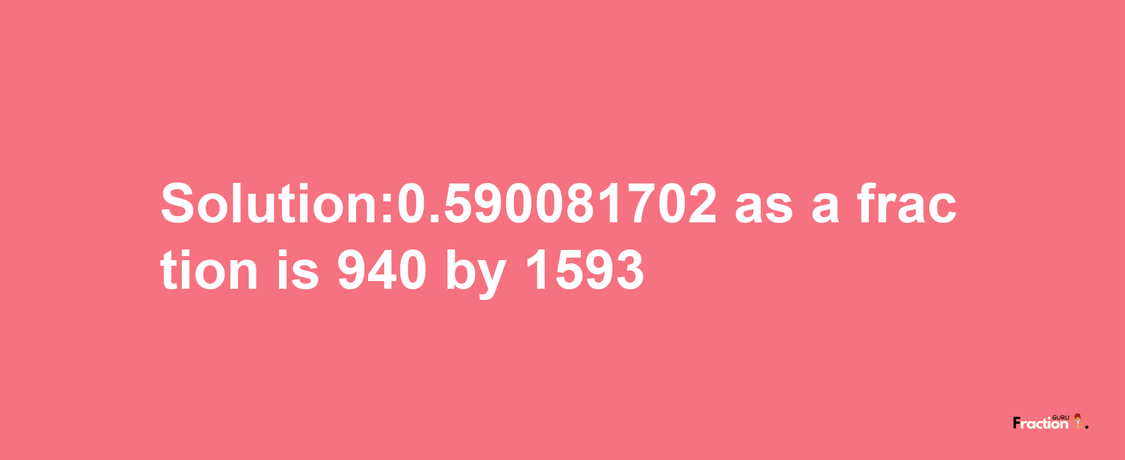 Solution:0.590081702 as a fraction is 940/1593