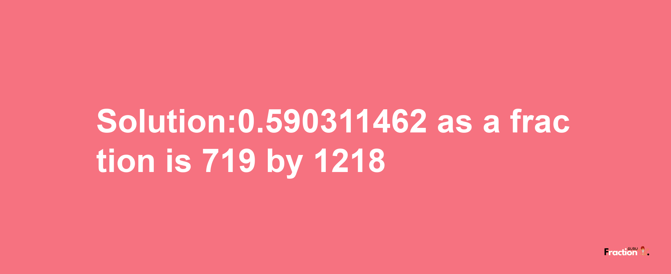 Solution:0.590311462 as a fraction is 719/1218