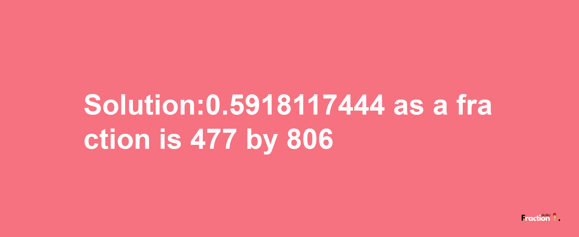 Solution:0.5918117444 as a fraction is 477/806