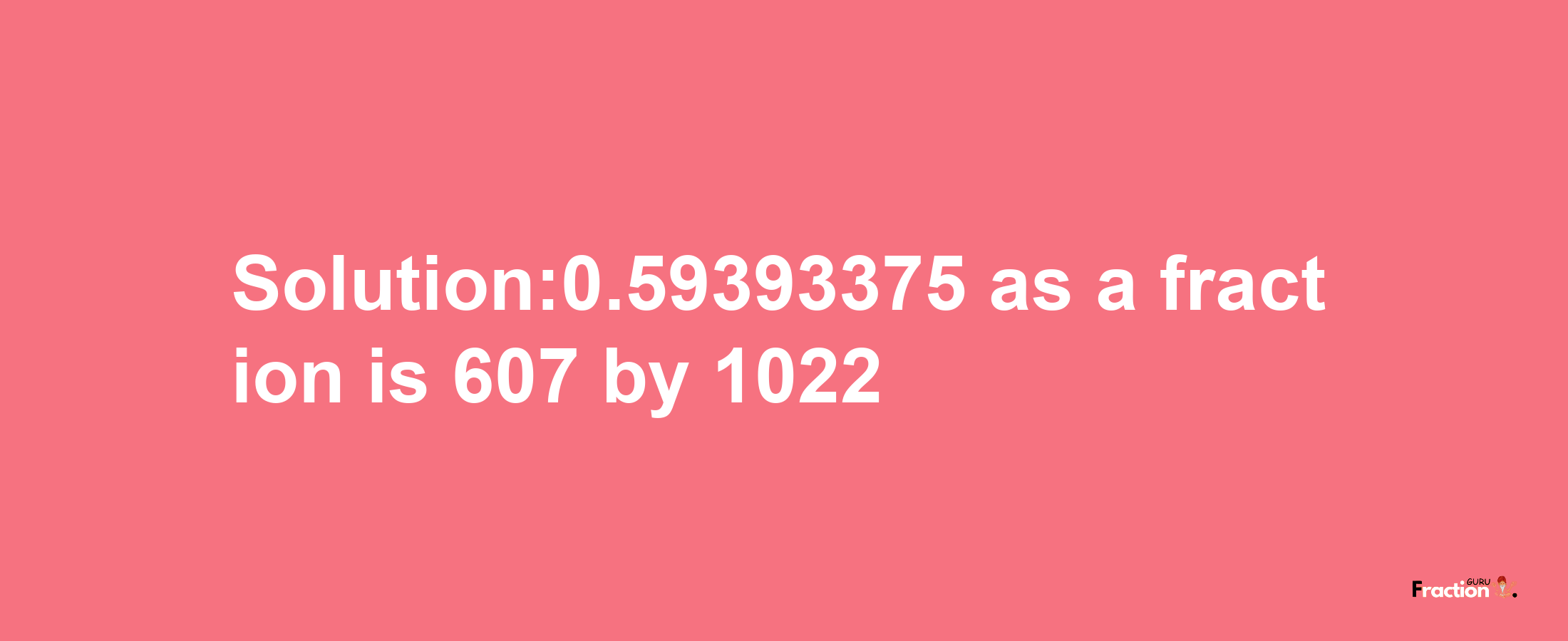 Solution:0.59393375 as a fraction is 607/1022