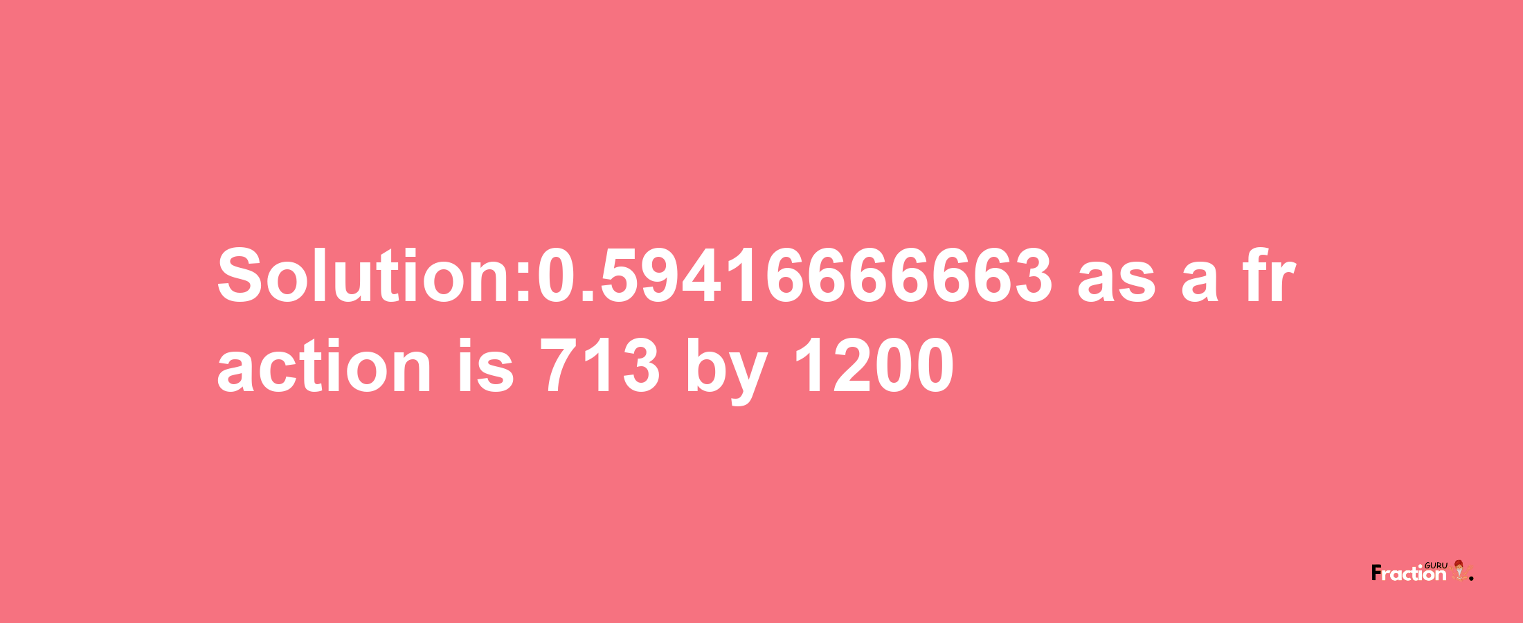 Solution:0.59416666663 as a fraction is 713/1200