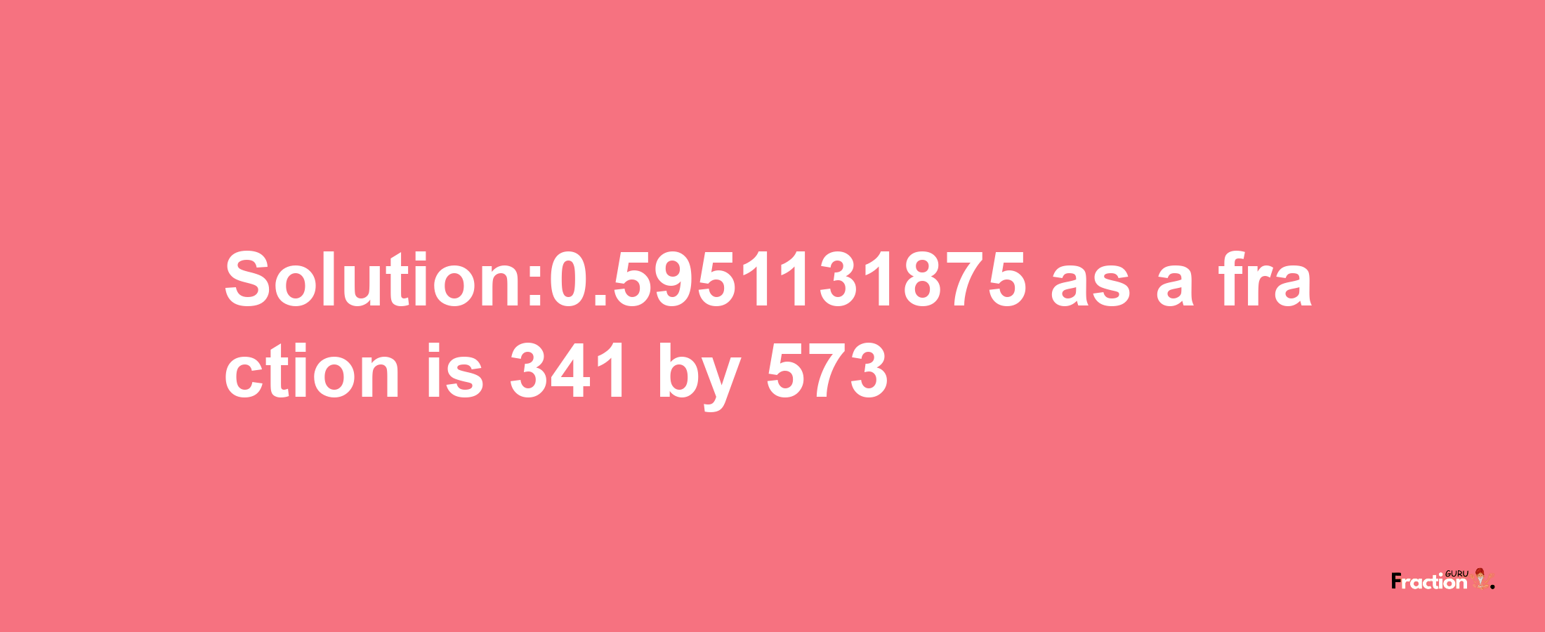 Solution:0.5951131875 as a fraction is 341/573