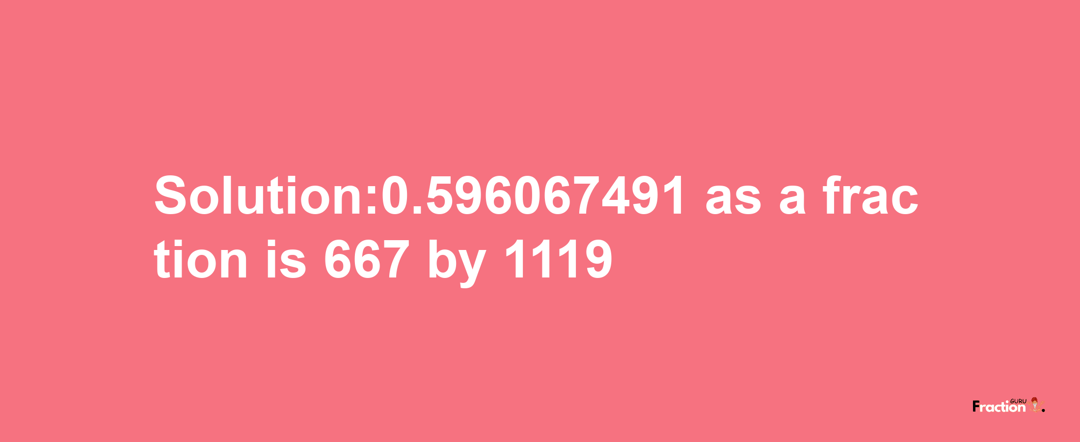 Solution:0.596067491 as a fraction is 667/1119